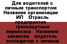 Для водителей с личным транспортом › Название организации ­ ИП › Отрасль предприятия ­ транспортные перевозки › Название вакансии ­ водитель-экспедитор с личным авто › Место работы ­ Москва,М.О, регионы › Минимальный оклад ­ 3 500 › Возраст от ­ 23 - Все города Работа » Вакансии   . Адыгея респ.,Адыгейск г.